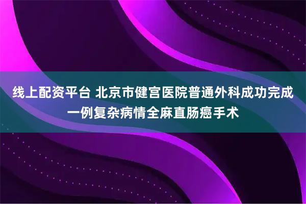 线上配资平台 北京市健宫医院普通外科成功完成一例复杂病情全麻直肠癌手术
