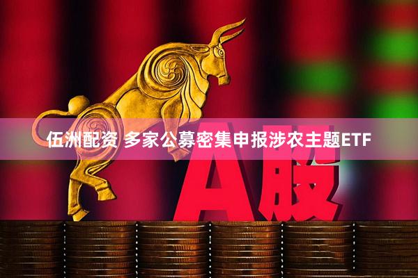 伍洲配资 多家公募密集申报涉农主题ETF
