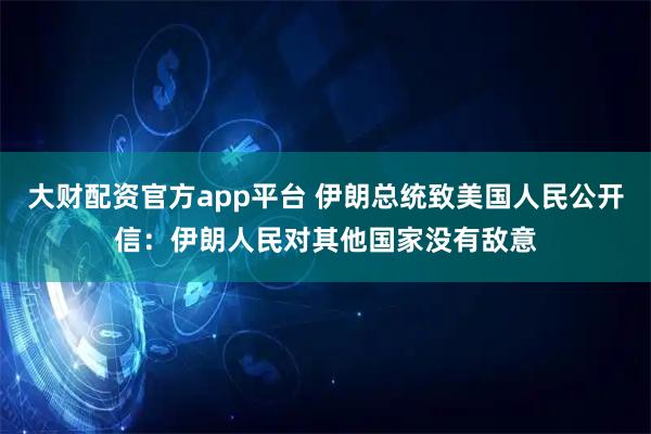 大财配资官方app平台 伊朗总统致美国人民公开信：伊朗人民对其他国家没有敌意
