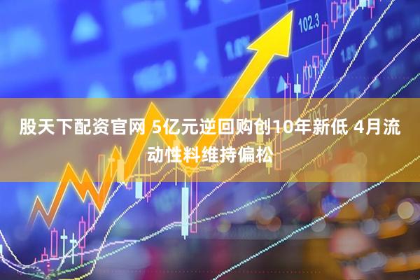 股天下配资官网 5亿元逆回购创10年新低 4月流动性料维持偏松