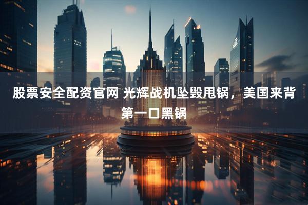 股票安全配资官网 光辉战机坠毁甩锅，美国来背第一口黑锅