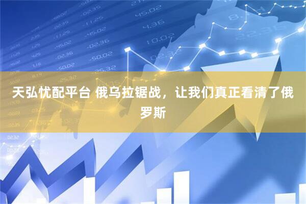 天弘忧配平台 俄乌拉锯战，让我们真正看清了俄罗斯