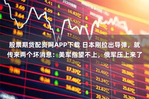 股票期货配资网APP下载 日本刚拉出导弹，就传来两个坏消息：美军指望不上，俄军压上来了