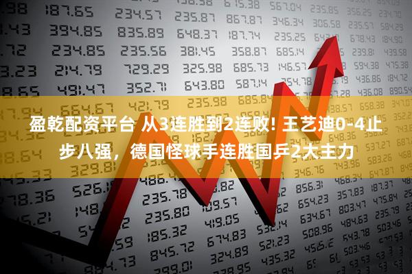 盈乾配资平台 从3连胜到2连败! 王艺迪0-4止步八强，德国怪球手连胜国乒2大主力