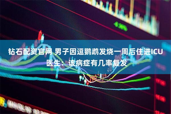 钻石配资官网 男子因逗鹦鹉发烧一周后住进ICU 医生：该病症有几率复发