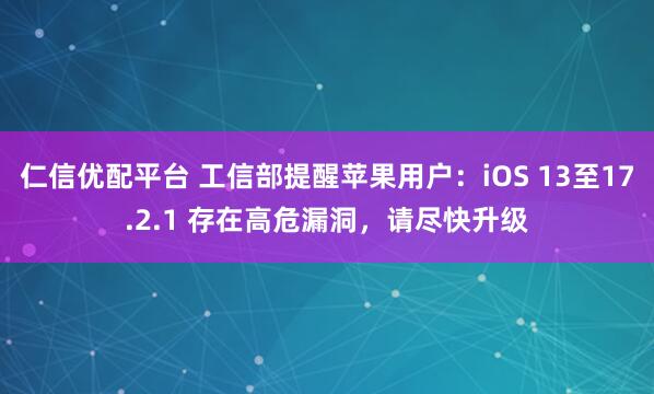仁信优配平台 工信部提醒苹果用户：iOS 13至17.2.1 存在高危漏洞，请尽快升级