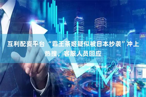互利配资平台 “霸王茶姬疑似被日本抄袭”冲上热搜，客服人员回应