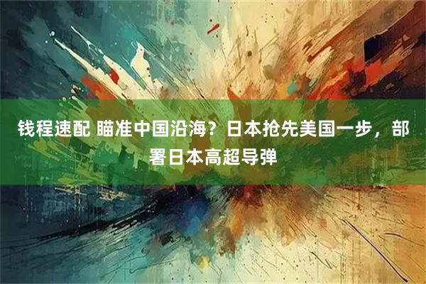 钱程速配 瞄准中国沿海？日本抢先美国一步，部署日本高超导弹