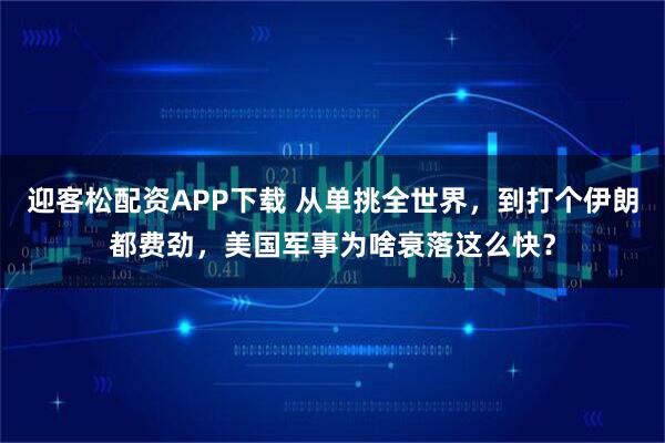 迎客松配资APP下载 从单挑全世界,到打个伊朗都费劲,美国军事为啥衰落这么快?
