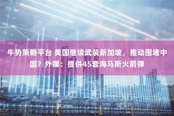 牛势策略平台 美国继续武装新加坡，推动围堵中国？外媒：提供45套海马斯火箭弹