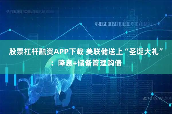 股票杠杆融资APP下载 美联储送上“圣诞大礼”：降息+储备管理购债