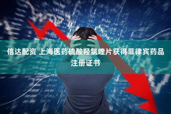 信达配资 上海医药硫酸羟氯喹片获得菲律宾药品注册证书