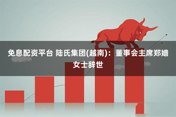 免息配资平台 陆氏集团(越南)：董事会主席郑嫱女士辞世