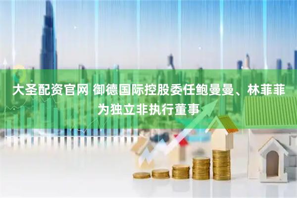 大圣配资官网 御德国际控股委任鲍曼曼、林菲菲为独立非执行董事