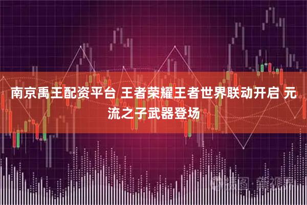 南京禹王配资平台 王者荣耀王者世界联动开启 元流之子武器登场
