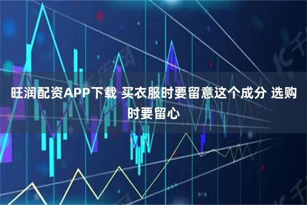 旺润配资APP下载 买衣服时要留意这个成分 选购时要留心