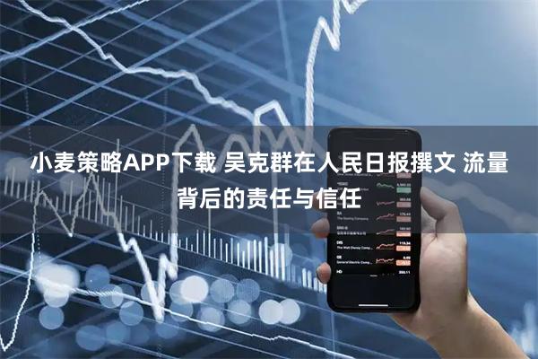 小麦策略APP下载 吴克群在人民日报撰文 流量背后的责任与信任