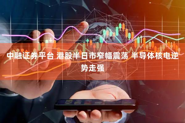 中融证券平台 港股半日市窄幅震荡 半导体核电逆势走强