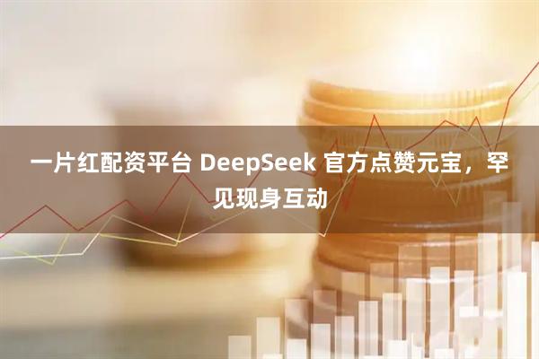 一片红配资平台 DeepSeek 官方点赞元宝，罕见现身互动