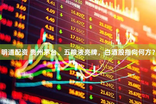 明道配资 贵州茅台、五粮液亮牌，白酒股指向何方？