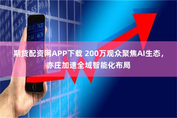 期货配资网APP下载 200万观众聚焦AI生态，亦庄加速全域智能化布局