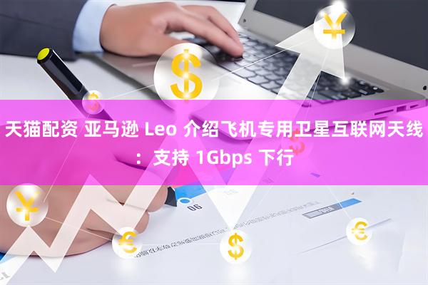 天猫配资 亚马逊 Leo 介绍飞机专用卫星互联网天线：支持 1Gbps 下行