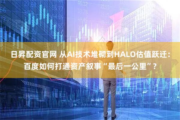日昇配资官网 从AI技术堆砌到HALO估值跃迁：百度如何打通资产叙事“最后一公里”?
