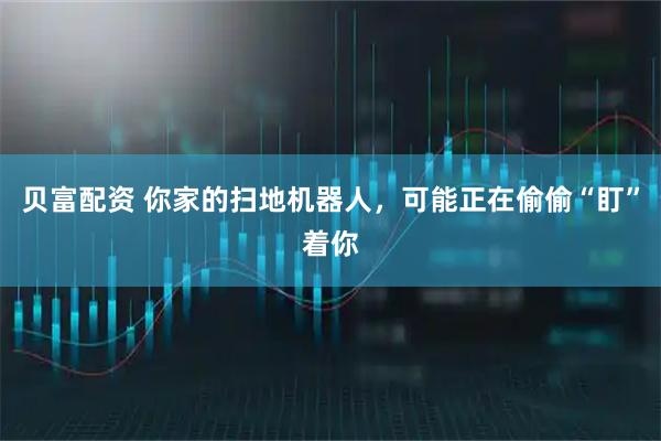 贝富配资 你家的扫地机器人，可能正在偷偷“盯”着你