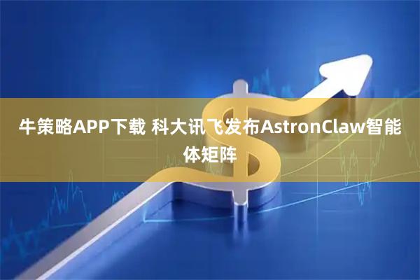 牛策略APP下载 科大讯飞发布AstronClaw智能体矩阵