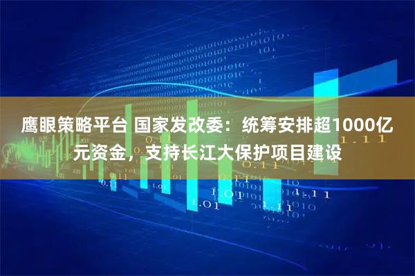 鹰眼策略平台 国家发改委：统筹安排超1000亿元资金，支持长江大保护项目建设