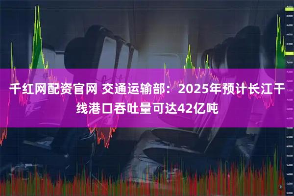 千红网配资官网 交通运输部：2025年预计长江干线港口吞吐量可达42亿吨