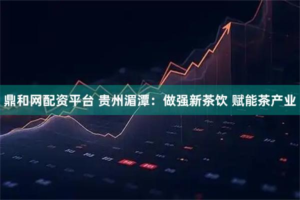 鼎和网配资平台 贵州湄潭：做强新茶饮 赋能茶产业