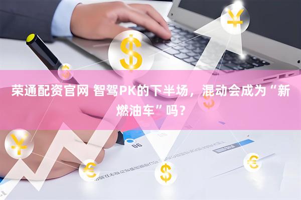 荣通配资官网 智驾PK的下半场，混动会成为“新燃油车”吗？