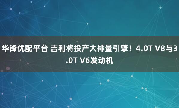 华锋优配平台 吉利将投产大排量引擎！4.0T V8与3.0T V6发动机