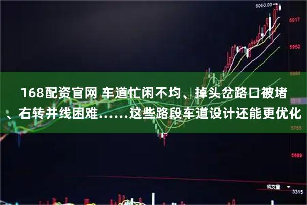168配资官网 车道忙闲不均、掉头岔路口被堵、右转并线困难……这些路段车道设计还能更优化