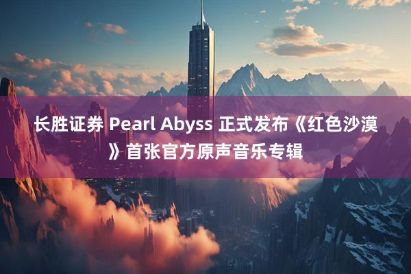 长胜证券 Pearl Abyss 正式发布《红色沙漠》首张官方原声音乐专辑