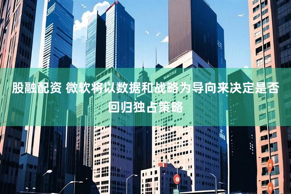 股融配资 微软将以数据和战略为导向来决定是否回归独占策略
