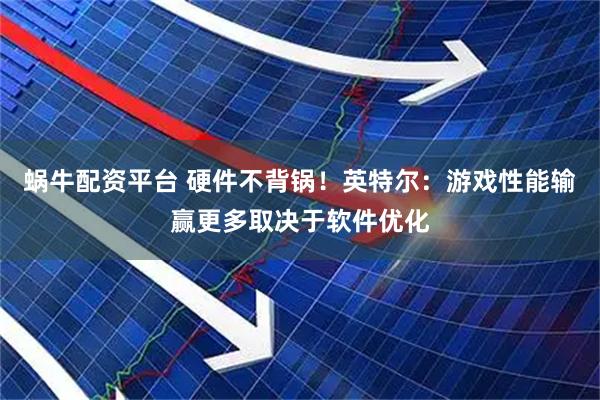 蜗牛配资平台 硬件不背锅！英特尔：游戏性能输赢更多取决于软件优化