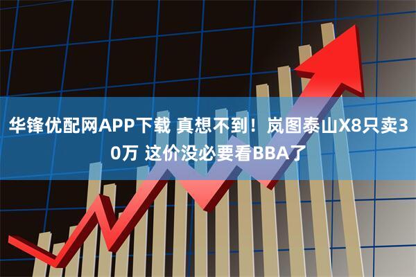 华锋优配网APP下载 真想不到！岚图泰山X8只卖30万 这价没必要看BBA了