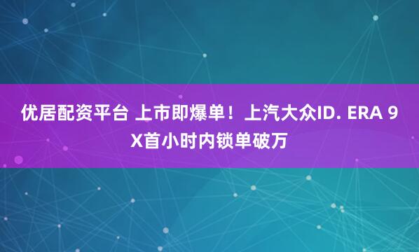 优居配资平台 上市即爆单！上汽大众ID. ERA 9X首小时内锁单破万