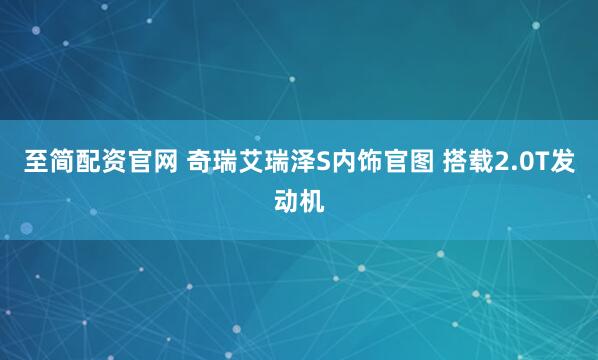至简配资官网 奇瑞艾瑞泽S内饰官图 搭载2.0T发动机