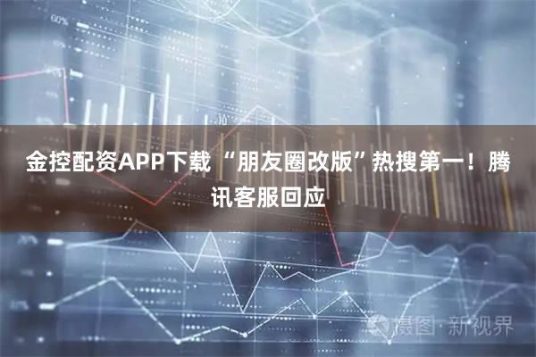 金控配资APP下载 “朋友圈改版”热搜第一！腾讯客服回应