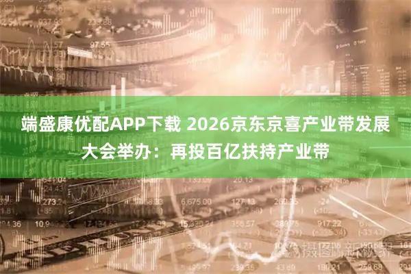 端盛康优配APP下载 2026京东京喜产业带发展大会举办：再投百亿扶持产业带