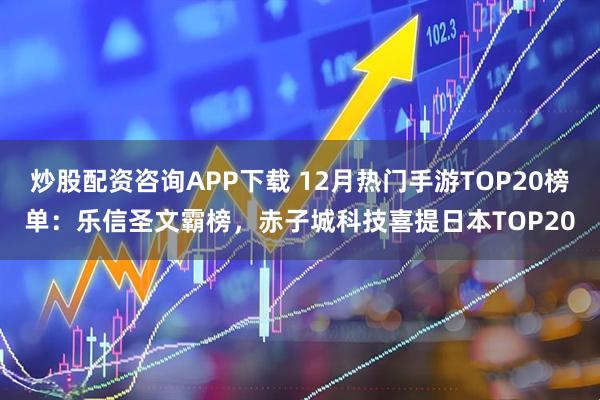 炒股配资咨询APP下载 12月热门手游TOP20榜单：乐信圣文霸榜，赤子城科技喜提日本TOP20