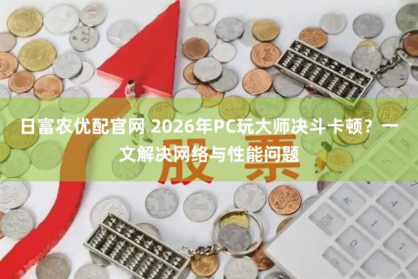 日富农优配官网 2026年PC玩大师决斗卡顿？一文解决网络与性能问题