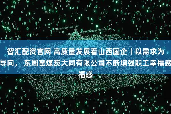 智汇配资官网 高质量发展看山西国企丨以需求为导向， 东周窑煤炭大同有限公司不断增强职工幸福感