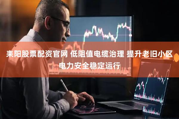 耒阳股票配资官网 低阻值电缆治理 提升老旧小区电力安全稳定运行
