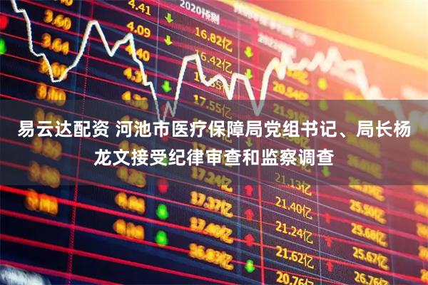 易云达配资 河池市医疗保障局党组书记、局长杨龙文接受纪律审查和监察调查