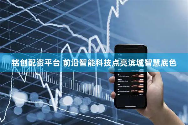 铭创配资平台 前沿智能科技点亮滨城智慧底色