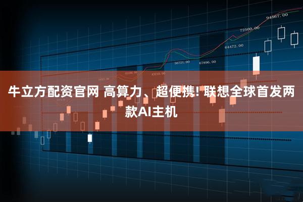 牛立方配资官网 高算力、超便携! 联想全球首发两款AI主机